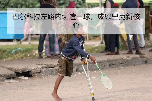 巴尔科拉左路内切造三球，成恩里克新核心