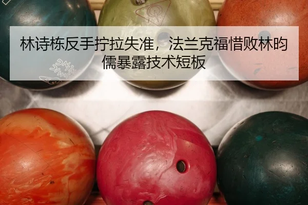 林诗栋反手拧拉失准，法兰克福惜败林昀儒暴露技术短板